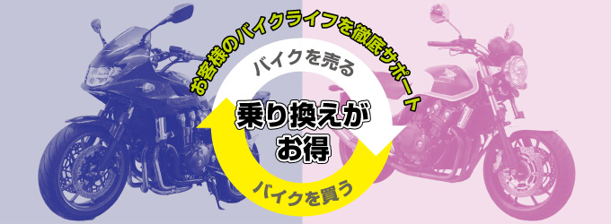お客様のバイクライフを徹底サポート 乗り換えがお得 バイクを売る<->バイクを買う